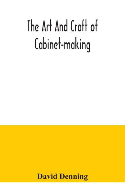 The art and craft of cabinet-making, a practical handbook to the construction of cabinet furniture, the use of tools, formation of joints, hints on designing and setting out work, veneering, etc. together with a review of the development of furniture