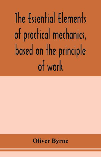 The essential elements of practical mechanics, based on the principle of work