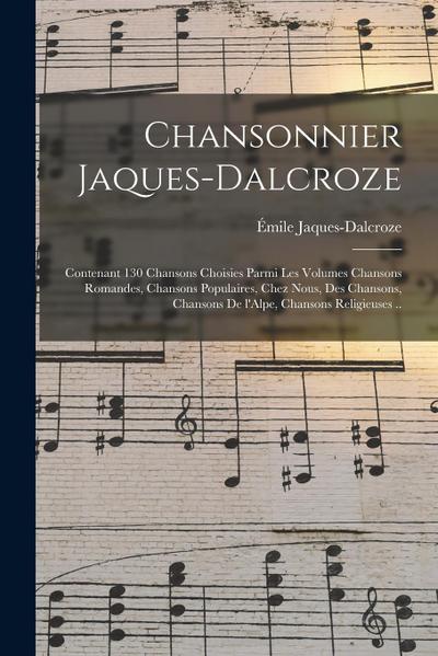Chansonnier Jaques-Dalcroze; contenant 130 chansons choisies parmi les volumes Chansons romandes, Chansons populaires, Chez nous, Des chansons, Chansons de l’Alpe, Chansons religieuses ..