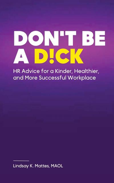 Don’t Be A D!ck HR Advice for a Kinder, Healthier, and More Successful Workplace