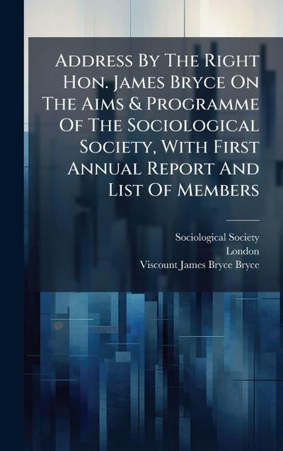 Address By The Right Hon. James Bryce On The Aims & Programme Of The Sociological Society, With First Annual Report And List Of Members