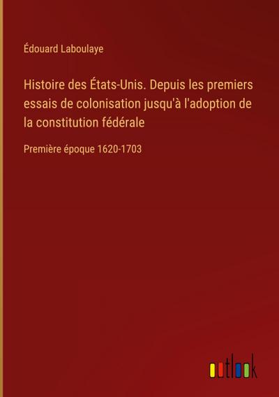 Histoire des États-Unis. Depuis les premiers essais de colonisation jusqu’à l’adoption de la constitution fédérale