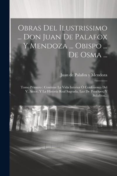Obras Del Ilustrissimo ... Don Juan De Palafox Y Mendoza ... Obispo ... De Osma ...: Tomo Primero: Contiene La Vida Interior Ò Confesiones Del V. Auto