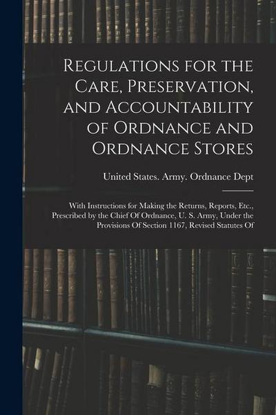 Regulations for the Care, Preservation, and Accountability of Ordnance and Ordnance Stores: With Instructions for Making the Returns, Reports, Etc., P