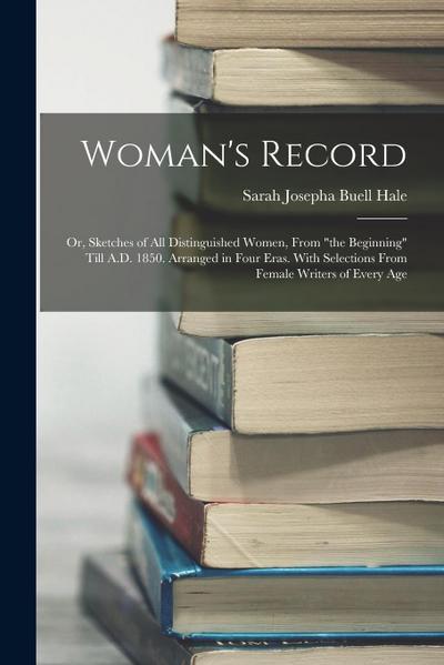 Woman’s Record; or, Sketches of all Distinguished Women, From "the Beginning" Till A.D. 1850. Arranged in Four Eras. With Selections From Female Write