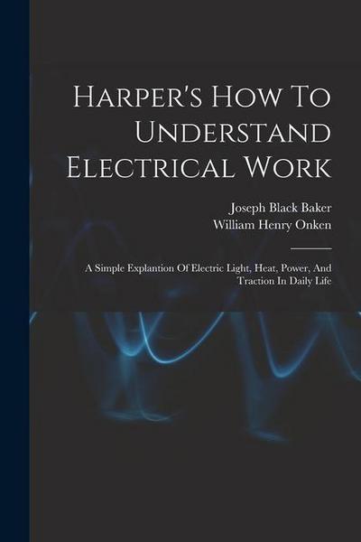 Harper’s How To Understand Electrical Work: A Simple Explantion Of Electric Light, Heat, Power, And Traction In Daily Life