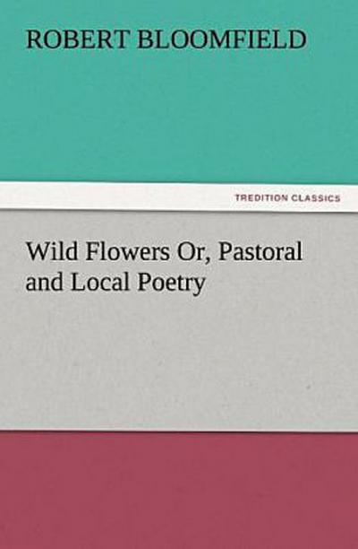 Wild Flowers Or, Pastoral and Local Poetry