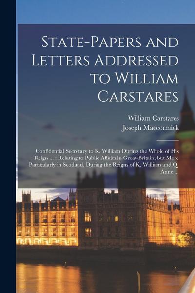 State-papers and Letters Addressed to William Carstares [microform]: Confidential Secretary to K. William During the Whole of His Reign ...: Relating