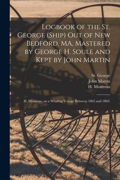 Logbook of the St. George (Ship) out of New Bedford, MA, Mastered by George H. Soule and Kept by John Martin; H. Montross, on a Whaling Voyage Between
