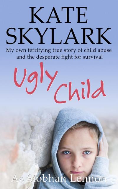 Ugly Child: My Own Terrifying True Story of Child Abuse and the Desperate Fight for Survival (Skylark Child Abuse True Stories, #3)