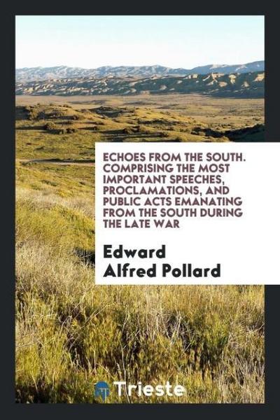 Echoes from the South. Comprising the Most Important Speeches, Proclamations, and Public Acts Emanating from the South During the Late War