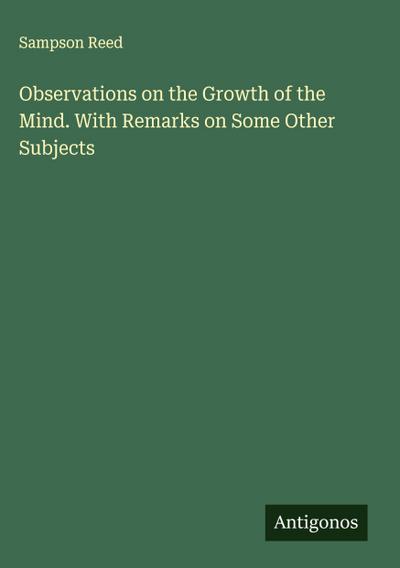 Observations on the Growth of the Mind. With Remarks on Some Other Subjects