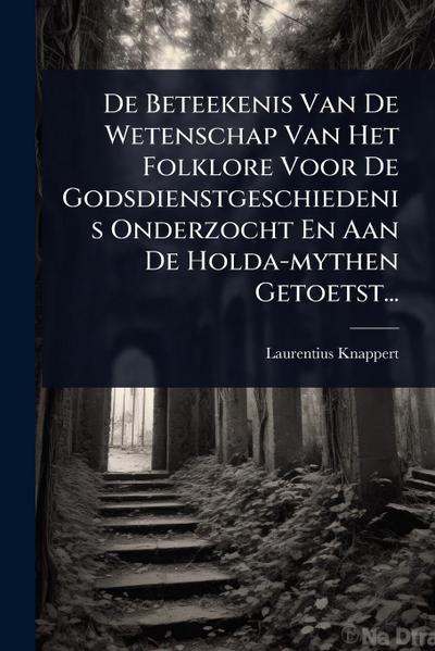 De Beteekenis Van De Wetenschap Van Het Folklore Voor De Godsdienstgeschiedenis Onderzocht En Aan De Holda-mythen Getoetst...