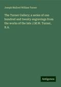 The Turner Gallery; a series of one hundred and twenty engravings from the works of the late J.M.W. Turner, R.A.