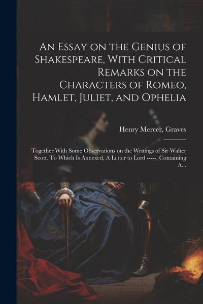 An Essay on the Genius of Shakespeare, With Critical Remarks on the Characters of Romeo, Hamlet, Juliet, and Ophelia; Together With Some Observations