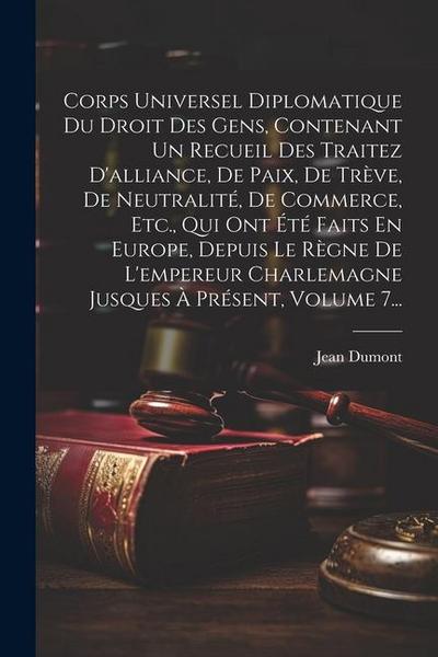 Corps Universel Diplomatique Du Droit Des Gens, Contenant Un Recueil Des Traitez D’alliance, De Paix, De Trève, De Neutralité, De Commerce, Etc., Qui