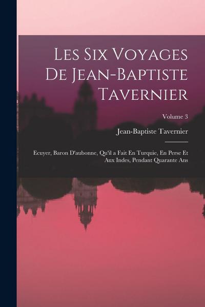 Les Six Voyages De Jean-Baptiste Tavernier: Ecuyer, Baron D’aubonne, Qu’il a Fait En Turquie, En Perse Et Aux Indes, Pendant Quarante Ans; Volume 3