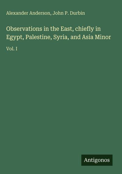 Observations in the East, chiefly in Egypt, Palestine, Syria, and Asia Minor