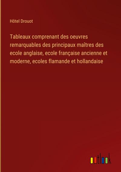 Tableaux comprenant des oeuvres remarquables des principaux maîtres des ecole anglaise, ecole française ancienne et moderne, ecoles flamande et hollandaise