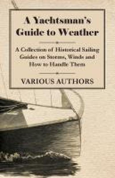 A Yachtsman’s Guide to Weather - A Collection of Historical Sailing Guides on Storms, Winds and How to Handle Them