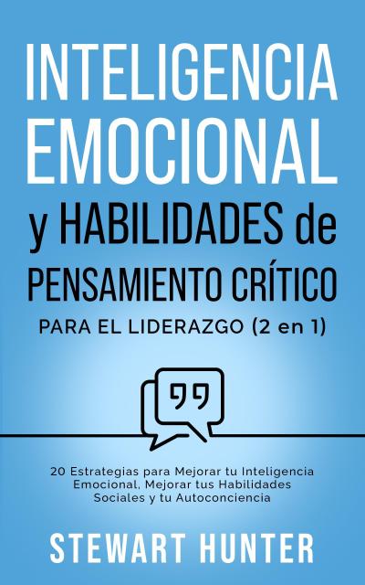 Inteligencia Emocional y Habilidades de Pensamiento Crítico para el Liderazgo: 20 Estrategias para Mejorar tu Inteligencia Emocional, Mejorar tus Habilidades Sociales y tu Autoconciencia