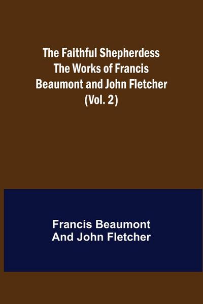 The Faithful Shepherdess The Works of Francis Beaumont and John Fletcher (Vol. 2)