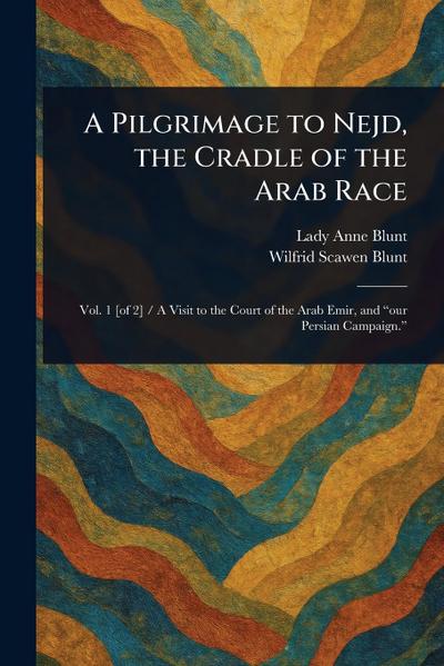 A Pilgrimage to Nejd, the Cradle of the Arab Race