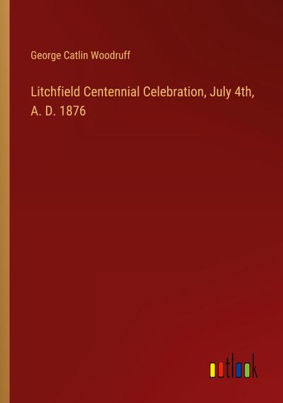 Litchfield Centennial Celebration, July 4th, A. D. 1876