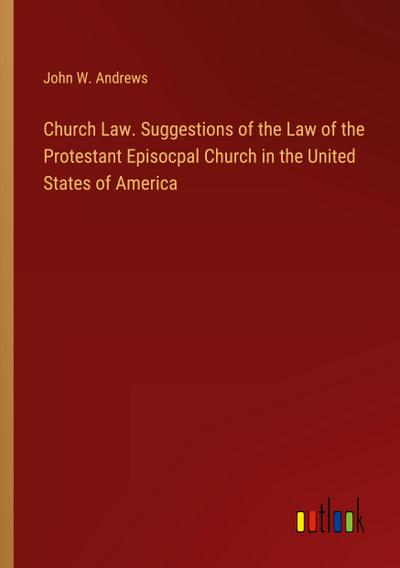 Church Law. Suggestions of the Law of the Protestant Episocpal Church in the United States of America