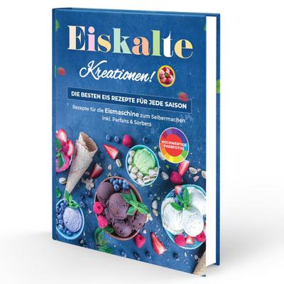 Eiskalte Kreationen: Die besten Eis Rezepte für jede Saison - Rezepte für die Eismaschine zum Selbermachen | Inkl. Parfaits & Sorbets