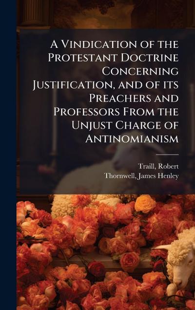 A Vindication of the Protestant Doctrine Concerning Justification, and of its Preachers and Professors From the Unjust Charge of Antinomianism