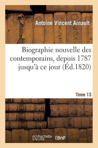 Biographie Nouvelle Des Contemporains Ou Dictionnaire Historique Et Raisonné. Tome 13