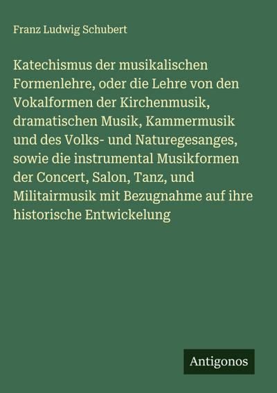 Katechismus der musikalischen Formenlehre, oder die Lehre von den Vokalformen der Kirchenmusik, dramatischen Musik, Kammermusik und des Volks- und Naturegesanges, sowie die instrumental Musikformen der Concert, Salon, Tanz, und Militairmusik mit Bezugnahme auf ihre historische Entwickelung