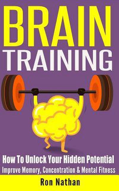 Brain Training: How To Unlock Your Hidden Potential - Improve Memory, Concentration & Mental Fitness