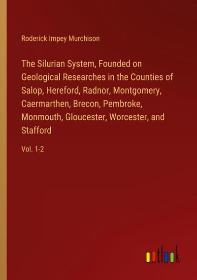 The Silurian System, Founded on Geological Researches in the Counties of Salop, Hereford, Radnor, Montgomery, Caermarthen, Brecon, Pembroke, Monmouth, Gloucester, Worcester, and Stafford