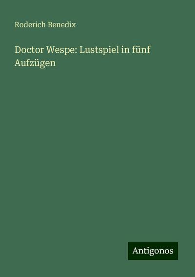 Benedix, R: Doctor Wespe: Lustspiel in fünf Aufzügen