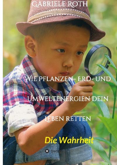 Wie Pflanzen- Erd- und Umweltenergien dein Leben retten - Spannender Gesundheitsratgeber über artgerechte Ernährung um Krankheiten und Seuchen und die Zerstörung der Natur und Umwelt zu verhindern.
