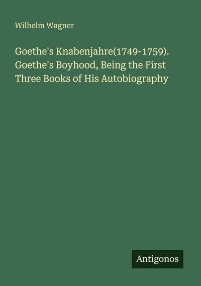 Goethe’s Knabenjahre(1749-1759). Goethe’s Boyhood, Being the First Three Books of His Autobiography