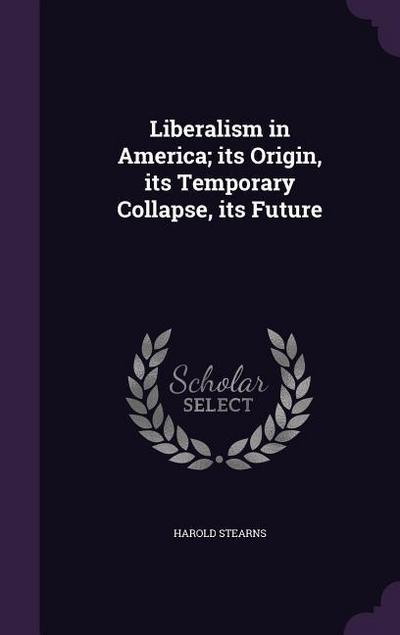 Liberalism in America; its Origin, its Temporary Collapse, its Future