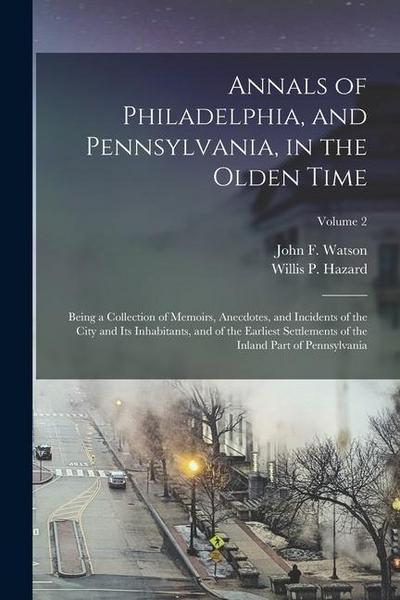 Annals of Philadelphia, and Pennsylvania, in the Olden Time; Being a Collection of Memoirs, Anecdotes, and Incidents of the City and Its Inhabitants