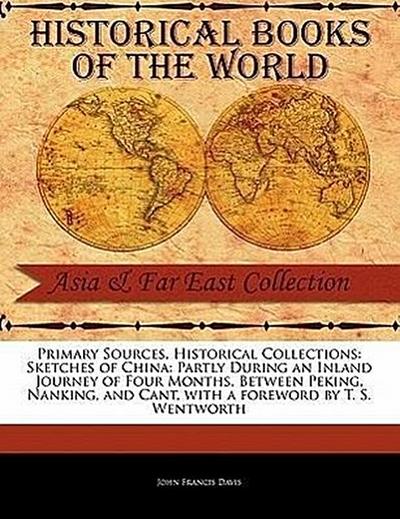 Primary Sources, Historical Collections: Sketches of China: Partly During an Inland Journey of Four Months, Between Peking, Nanking, and Cant, with a