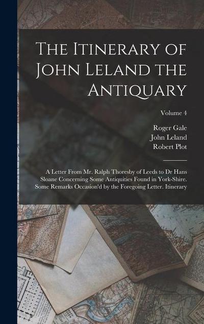 The Itinerary of John Leland the Antiquary: A Letter From Mr. Ralph Thoresby of Leeds to Dr Hans Sloane Concerning Some Antiquities Found in York-Shir