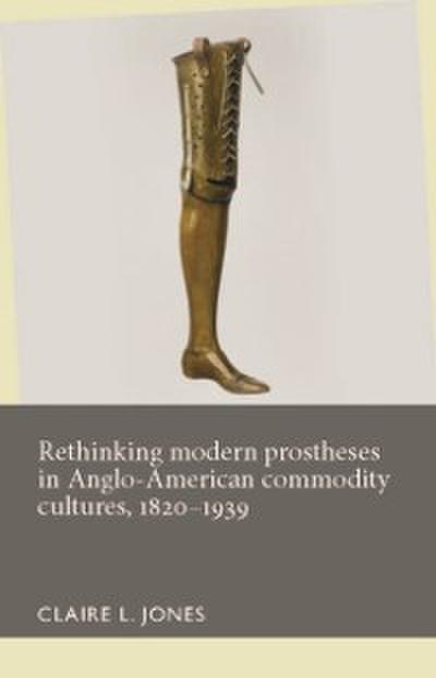 Rethinking Modern Prostheses in Anglo-American Commodity Cultures, 1820-1939
