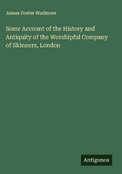 Some Account of the History and Antiquity of the Worshipful Company of Skinners, London