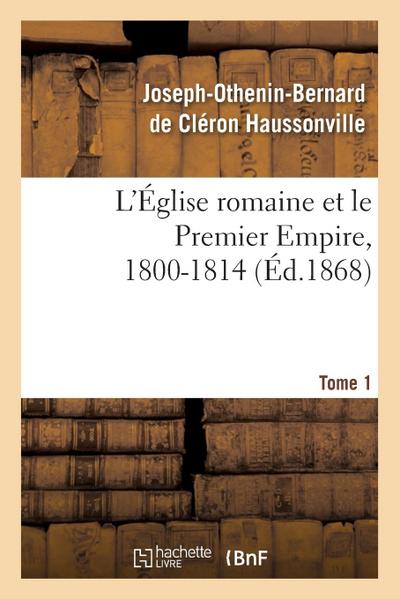 L'Église Romaine Et Le Premier Empire, 1800-1814. T. 1: : Avec Notes, Correspondances Diplomatiques Et Pièces Justificatives Entièrement Inédites - Joseph-Othenin-Bernard de Haussonville