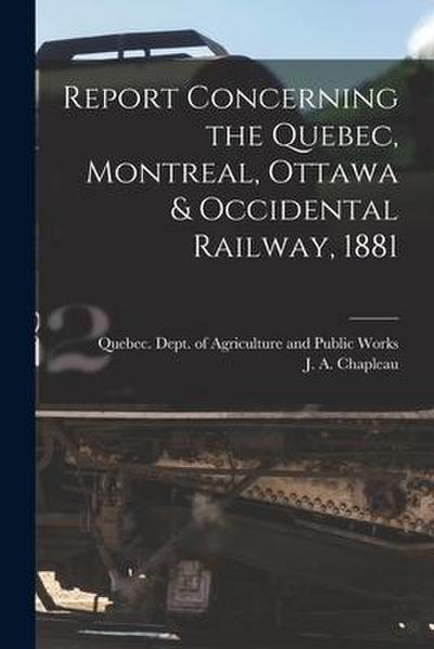 Report Concerning the Quebec, Montreal, Ottawa & Occidental Railway, 1881 [microform]