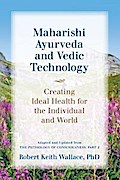 Maharishi Ayurveda and Vedic Technology: Creating Ideal Health for the Individual and World, Adapted and Updated from The Physiology of Consciousness
