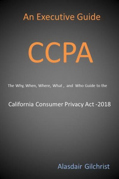 Executive Guide CCPA: The Why, When, Where, What , and Who Guide to the California Consumer Privacy Act -2018