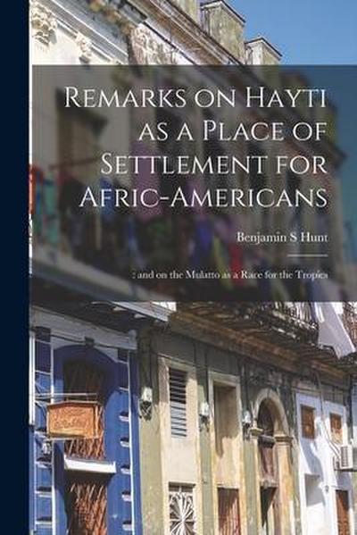Remarks on Hayti as a Place of Settlement for Afric-Americans;: and on the Mulatto as a Race for the Tropics