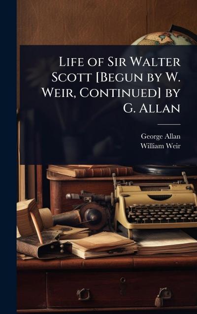 Life of Sir Walter Scott [Begun by W. Weir, Continued] by G. Allan